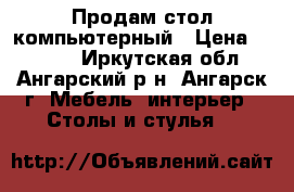 Продам стол компьютерный › Цена ­ 3 000 - Иркутская обл., Ангарский р-н, Ангарск г. Мебель, интерьер » Столы и стулья   